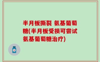 半月板撕裂 氨基葡萄糖(半月板受损可尝试氨基葡萄糖治疗)