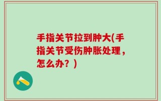 手指关节拉到肿大(手指关节受伤肿胀处理，怎么办？)