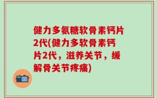 健力多氨糖软骨素钙片2代(健力多软骨素钙片2代，滋养关节，缓解骨关节疼痛)