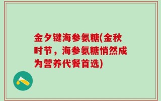 金夕键海参氨糖(金秋时节，海参氨糖悄然成为营养代餐首选)