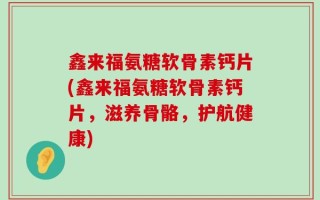 鑫来福氨糖软骨素钙片(鑫来福氨糖软骨素钙片，滋养骨骼，护航健康)