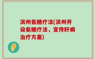 滨州氨糖疗法(滨州开设氨糖疗法，宣传肝病治疗方案)