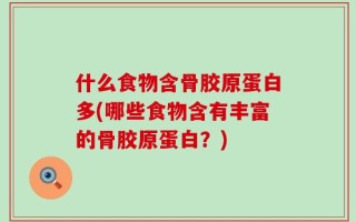什么食物含骨胶原蛋白多(哪些食物含有丰富的骨胶原蛋白？)