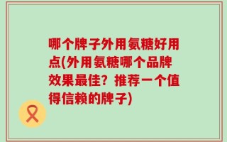 哪个牌子外用氨糖好用点(外用氨糖哪个品牌效果最佳？推荐一个值得信赖的牌子)