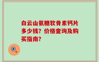 白云山氨糖软骨素钙片多少钱？价格查询及购买指南？
