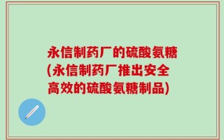 永信制药厂的硫酸氨糖(永信制药厂推出安全高效的硫酸氨糖制品)