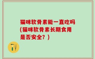 猫咪软骨素能一直吃吗(猫咪软骨素长期食用是否安全？)