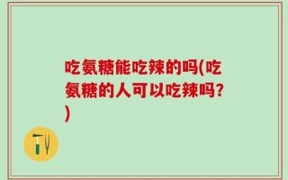 吃氨糖能吃辣的吗(吃氨糖的人可以吃辣吗？)