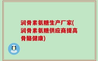 润骨素氨糖生产厂家(润骨素氨糖供应商提高骨骼健康)