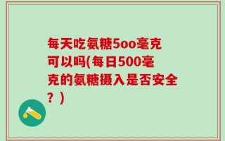 每天吃氨糖5oo毫克可以吗(每日500毫克的氨糖摄入是否安全？)