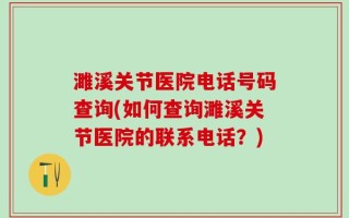 濉溪关节医院电话号码查询(如何查询濉溪关节医院的联系电话？)