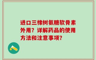 进口三橡树氨糖软骨素外用？详解药品的使用方法和注意事项？
