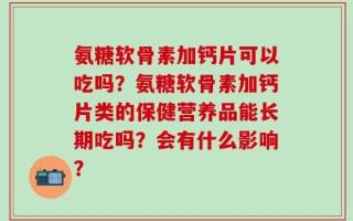 氨糖软骨素加钙片可以吃吗？氨糖软骨素加钙片类的保健营养品能长期吃吗？会有什么影响？