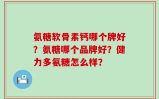 氨糖软骨素钙哪个牌好？氨糖哪个品牌好？健力多氨糖怎么样？