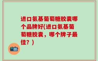 进口氨基葡萄糖胶囊哪个品牌好(进口氨基葡萄糖胶囊，哪个牌子最佳？)