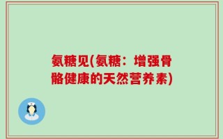 氨糖见(氨糖：增强骨骼健康的天然营养素)