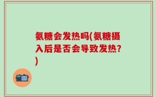 氨糖会发热吗(氨糖摄入后是否会导致发热？)