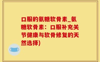 口服的氨糖软骨素_氨糖软骨素：口服补充关节健康与软骨修复的天然选择)
