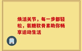 焕活关节，每一步都轻松，氨糖软骨素助你畅享运动生活