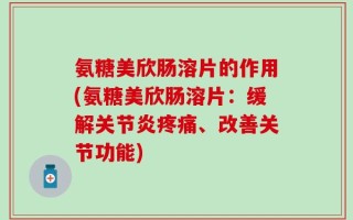 氨糖美欣肠溶片的作用(氨糖美欣肠溶片：缓解关节炎疼痛、改善关节功能)