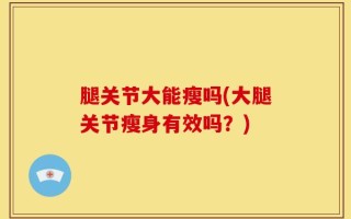 腿关节大能瘦吗(大腿关节瘦身有效吗？)