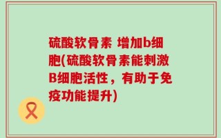 硫酸软骨素 增加b细胞(硫酸软骨素能刺激B细胞活性，有助于免疫功能提升)