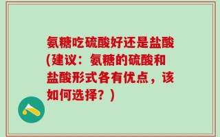 氨糖吃硫酸好还是盐酸(建议：氨糖的硫酸和盐酸形式各有优点，该如何选择？)