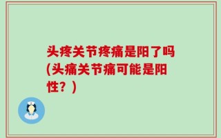 头疼关节疼痛是阳了吗(头痛关节痛可能是阳性？)