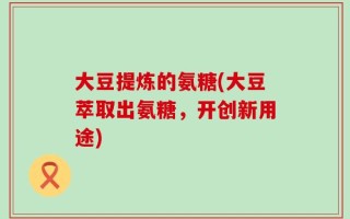 大豆提炼的氨糖(大豆萃取出氨糖，开创新用途)