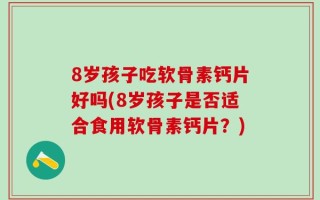 8岁孩子吃软骨素钙片好吗(8岁孩子是否适合食用软骨素钙片？)