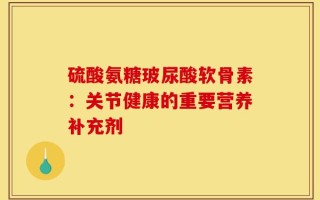 硫酸氨糖玻尿酸软骨素：关节健康的重要营养补充剂