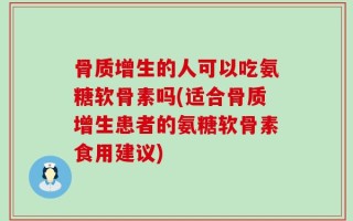 骨质增生的人可以吃氨糖软骨素吗(适合骨质增生患者的氨糖软骨素食用建议)