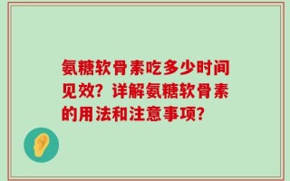 氨糖软骨素吃多少时间见效？详解氨糖软骨素的用法和注意事项？