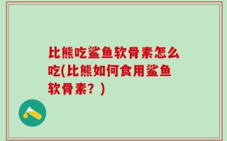 比熊吃鲨鱼软骨素怎么吃(比熊如何食用鲨鱼软骨素？)