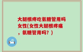 大腿根疼吃氨糖管用吗女性(女性大腿根疼痛，氨糖管用吗？)