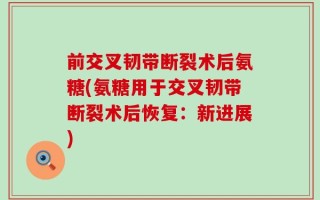 前交叉韧带断裂术后氨糖(氨糖用于交叉韧带断裂术后恢复：新进展)