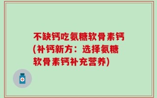 不缺钙吃氨糖软骨素钙(补钙新方：选择氨糖软骨素钙补充营养)