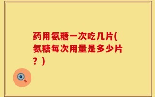 药用氨糖一次吃几片(氨糖每次用量是多少片？)