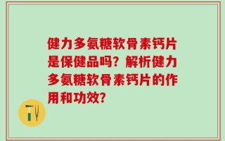 健力多氨糖软骨素钙片是保健品吗？解析健力多氨糖软骨素钙片的作用和功效？