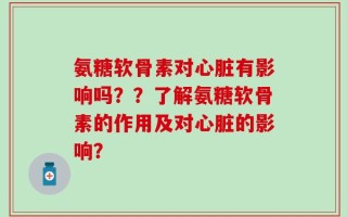 氨糖软骨素对心脏有影响吗？？了解氨糖软骨素的作用及对心脏的影响？