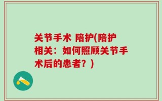关节手术 陪护(陪护相关：如何照顾关节手术后的患者？)