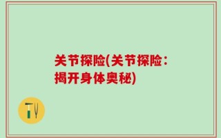 关节探险(关节探险：揭开身体奥秘)