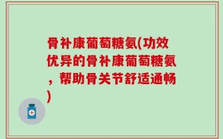 骨补康葡萄糖氨(功效优异的骨补康葡萄糖氨，帮助骨关节舒适通畅)