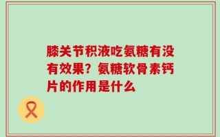 膝关节积液吃氨糖有没有效果？氨糖软骨素钙片的作用是什么