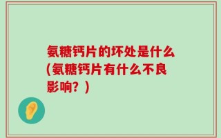 氨糖钙片的坏处是什么(氨糖钙片有什么不良影响？)