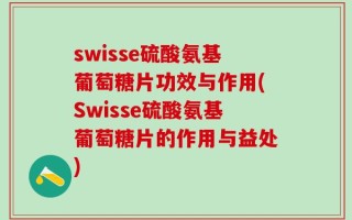 swisse硫酸氨基葡萄糖片功效与作用(Swisse硫酸氨基葡萄糖片的作用与益处)
