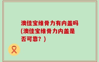 澳佳宝维骨力有内盖吗(澳佳宝维骨力内盖是否可靠？)