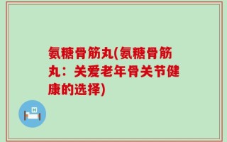 氨糖骨筋丸(氨糖骨筋丸：关爱老年骨关节健康的选择)