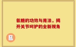 氨糖的功效与用法，揭开关节呵护的全新视角