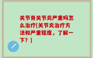 关节骨关节炎严重吗怎么治疗(关节炎治疗方法和严重程度，了解一下？)